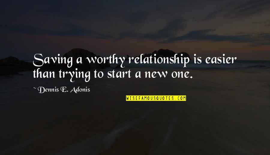 A New Start Quotes By Dennis E. Adonis: Saving a worthy relationship is easier than trying