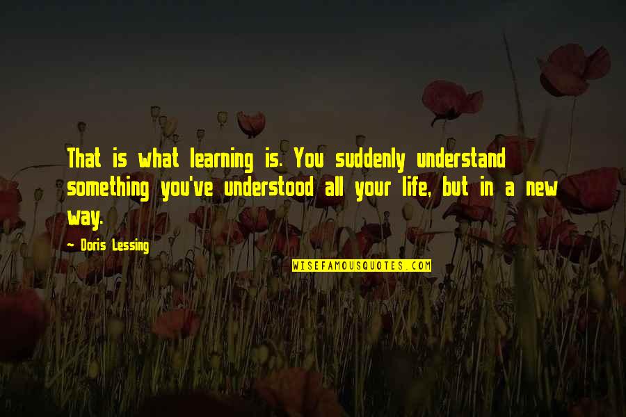 A New Way Of Life Quotes By Doris Lessing: That is what learning is. You suddenly understand