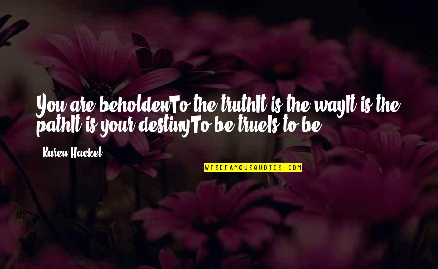 A New Way Of Life Quotes By Karen Hackel: You are beholdenTo the truthIt is the wayIt