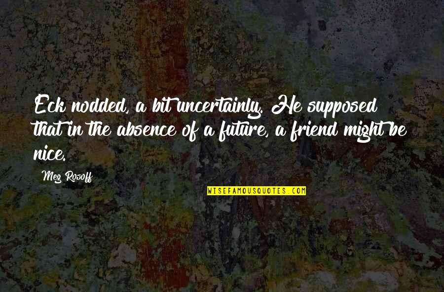 A Nice Friend Quotes By Meg Rosoff: Eck nodded, a bit uncertainly. He supposed that A Nice Friend Quotes By Meg Rosoff: Eck nodded, a bit uncertainly. He supposed that