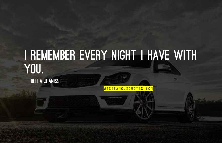 A Night To Remember Quotes By Bella Jeanisse: I remember every night I have with you. A Night To Remember Quotes By Bella Jeanisse: I remember every night I have with you.