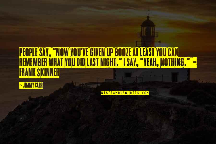 A Night To Remember Quotes By Jimmy Carr: People say, "Now you've given up booze at A Night To Remember Quotes By Jimmy Carr: People say, "Now you've given up booze at