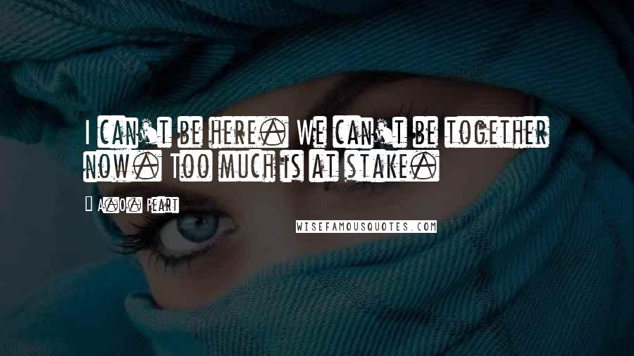 A.O. Peart quotes: I can't be here. We can't be together now. Too much is at stake.