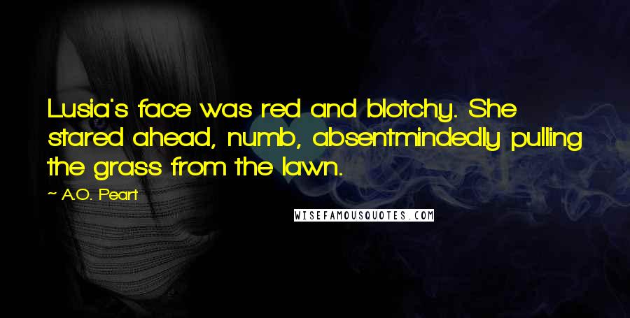 A.O. Peart quotes: Lusia's face was red and blotchy. She stared ahead, numb, absentmindedly pulling the grass from the lawn.