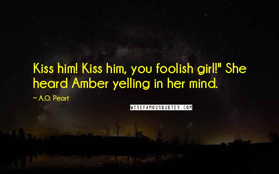 A.O. Peart quotes: Kiss him! Kiss him, you foolish girl!" She heard Amber yelling in her mind.