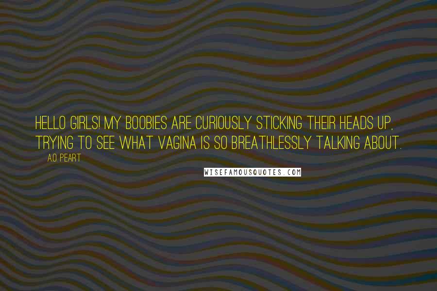 A.O. Peart quotes: Hello girls! My boobies are curiously sticking their heads up, trying to see what vagina is so breathlessly talking about.