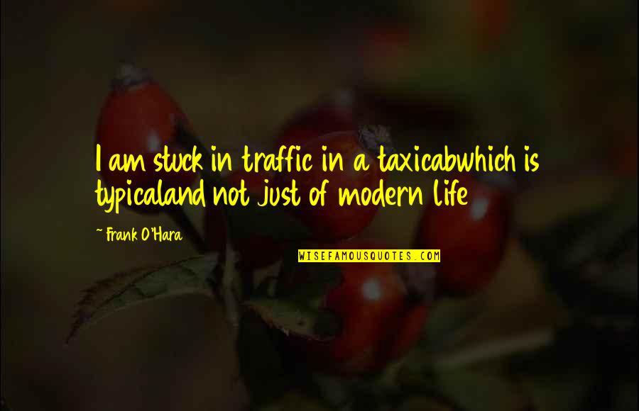 A O Quotes By Frank O'Hara: I am stuck in traffic in a taxicabwhich