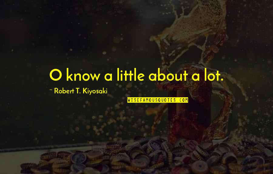 A O Quotes By Robert T. Kiyosaki: O know a little about a lot.