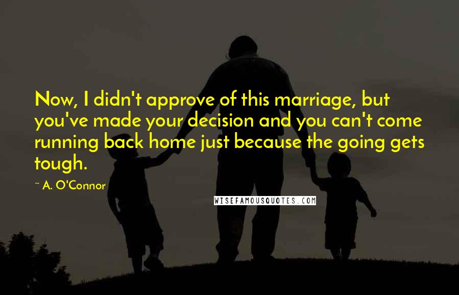 A. O'Connor quotes: Now, I didn't approve of this marriage, but you've made your decision and you can't come running back home just because the going gets tough.