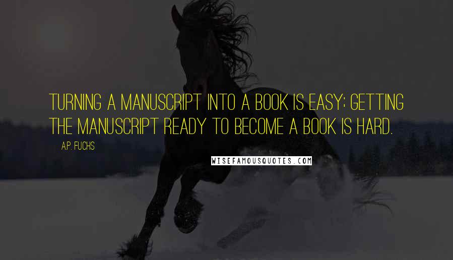 A.P. Fuchs quotes: Turning a manuscript into a book is easy; getting the manuscript ready to become a book is hard.