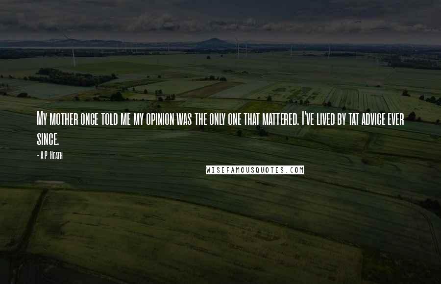 A.P. Heath quotes: My mother once told me my opinion was the only one that mattered. I've lived by tat advice ever since.