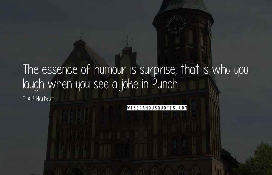 A.P. Herbert quotes: The essence of humour is surprise; that is why you laugh when you see a joke in Punch.