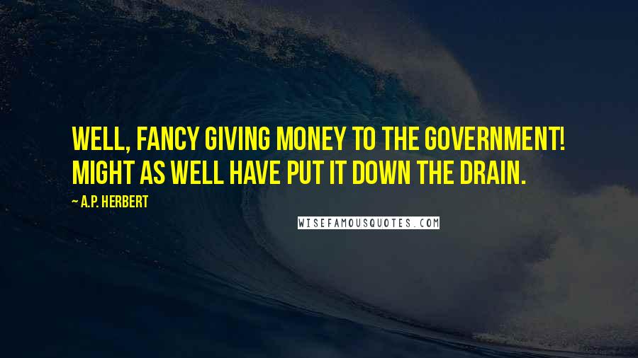 A.P. Herbert quotes: Well, fancy giving money to the Government! Might as well have put it down the drain.