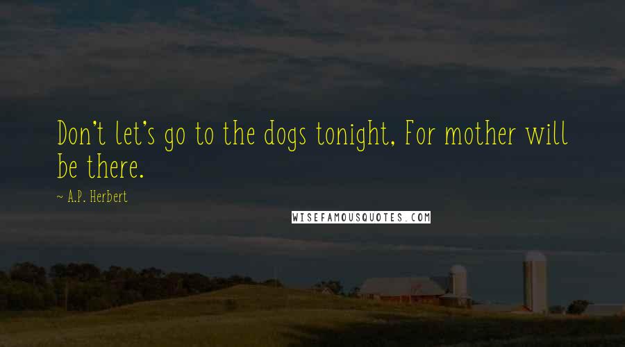 A.P. Herbert quotes: Don't let's go to the dogs tonight, For mother will be there.