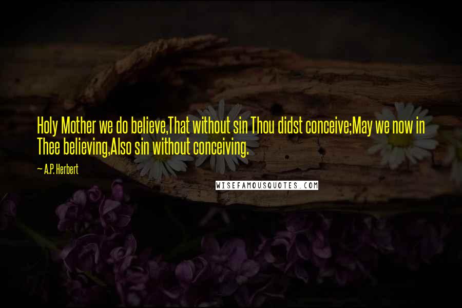 A.P. Herbert quotes: Holy Mother we do believe,That without sin Thou didst conceive;May we now in Thee believing,Also sin without conceiving.