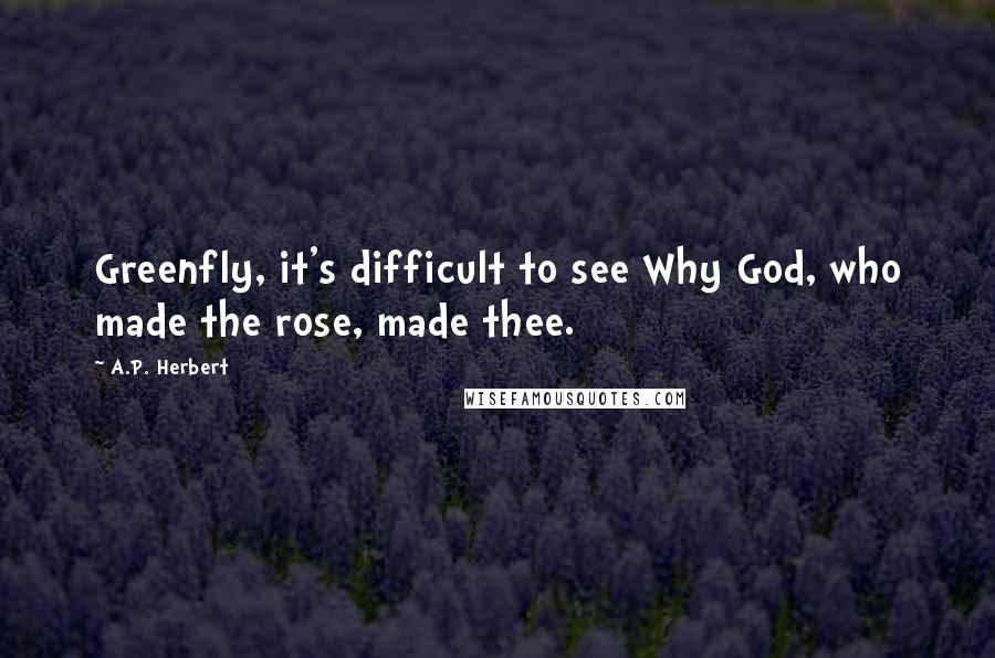 A.P. Herbert quotes: Greenfly, it's difficult to see Why God, who made the rose, made thee.