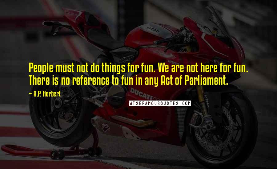 A.P. Herbert quotes: People must not do things for fun. We are not here for fun. There is no reference to fun in any Act of Parliament.