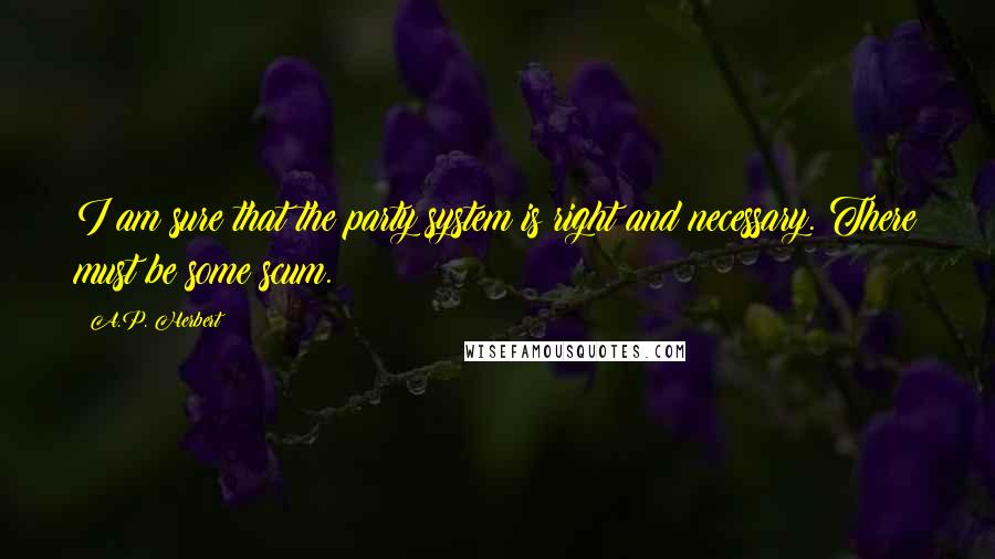 A.P. Herbert quotes: I am sure that the party system is right and necessary. There must be some scum.