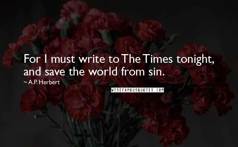 A.P. Herbert quotes: For I must write to The Times tonight, and save the world from sin.