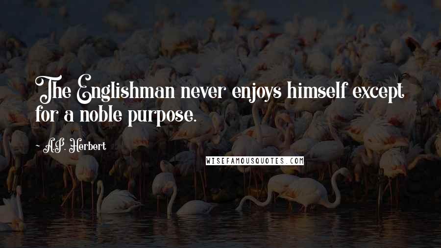 A.P. Herbert quotes: The Englishman never enjoys himself except for a noble purpose.