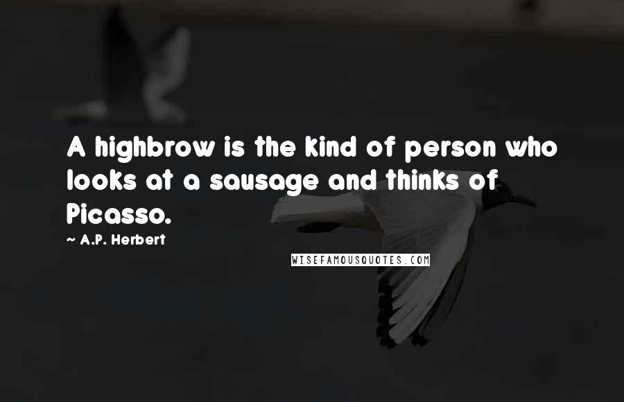 A.P. Herbert quotes: A highbrow is the kind of person who looks at a sausage and thinks of Picasso.