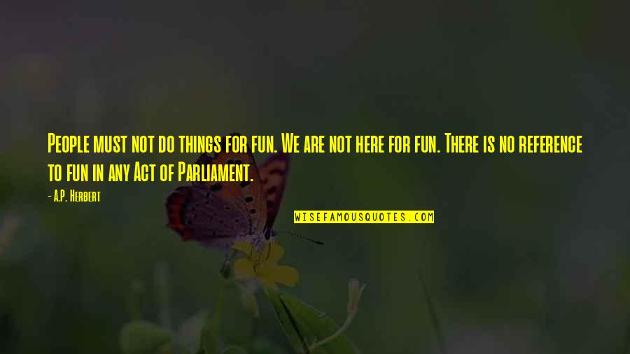 A P Herbert Quotes By A.P. Herbert: People must not do things for fun. We