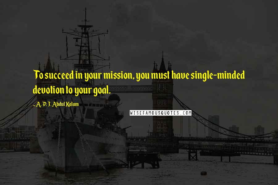 A. P. J. Abdul Kalam quotes: To succeed in your mission, you must have single-minded devotion to your goal.