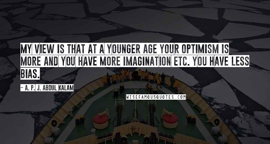 A. P. J. Abdul Kalam quotes: My view is that at a younger age your optimism is more and you have more imagination etc. You have less bias.
