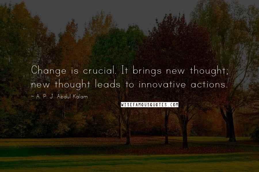 A. P. J. Abdul Kalam quotes: Change is crucial. It brings new thought; new thought leads to innovative actions.