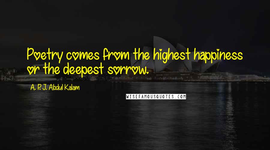 A. P. J. Abdul Kalam quotes: Poetry comes from the highest happiness or the deepest sorrow.