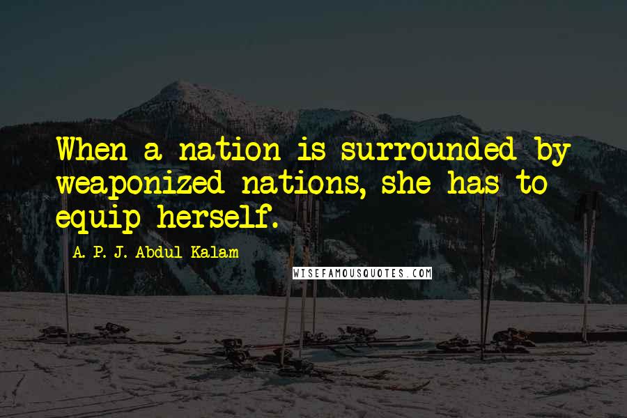 A. P. J. Abdul Kalam quotes: When a nation is surrounded by weaponized nations, she has to equip herself.