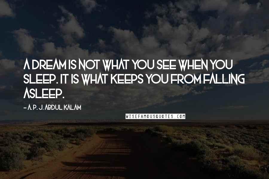 A. P. J. Abdul Kalam quotes: A dream is not what you see when you sleep. It is what keeps you from falling asleep.