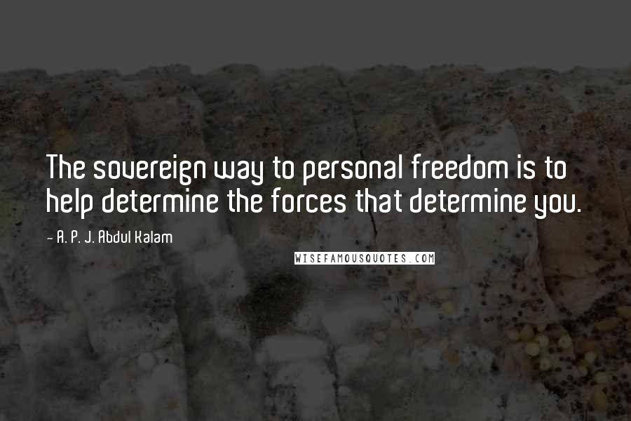 A. P. J. Abdul Kalam quotes: The sovereign way to personal freedom is to help determine the forces that determine you.