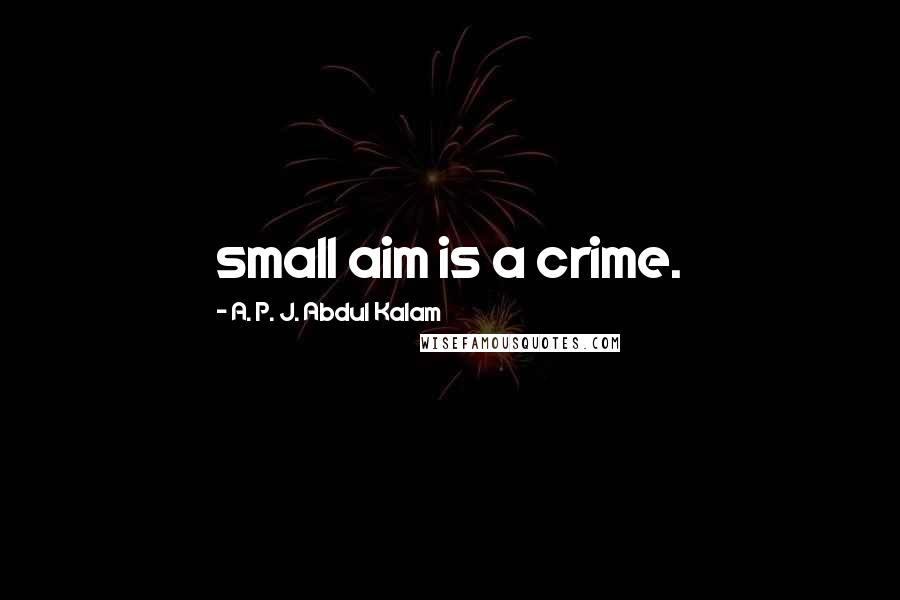 A. P. J. Abdul Kalam quotes: small aim is a crime.