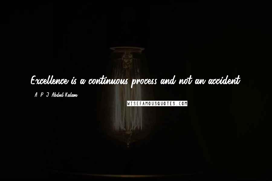A. P. J. Abdul Kalam quotes: Excellence is a continuous process and not an accident.