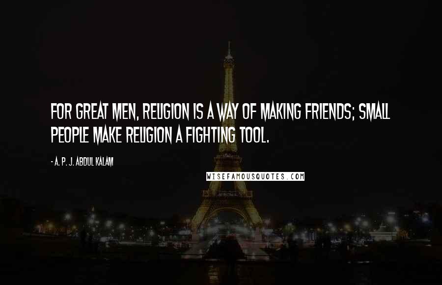 A. P. J. Abdul Kalam quotes: For great men, religion is a way of making friends; small people make religion a fighting tool.