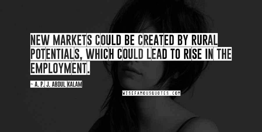 A. P. J. Abdul Kalam quotes: New markets could be created by rural potentials, which could lead to rise in the employment.