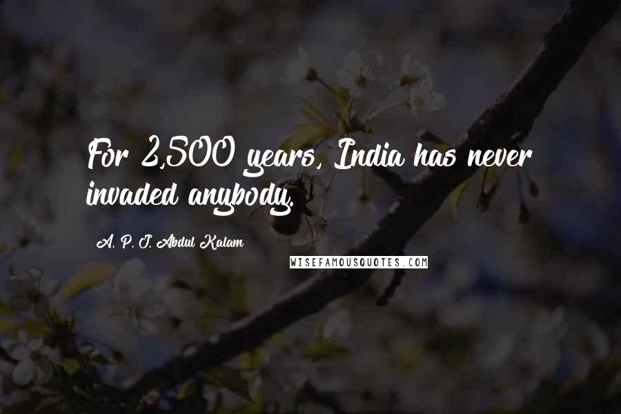 A. P. J. Abdul Kalam quotes: For 2,500 years, India has never invaded anybody.