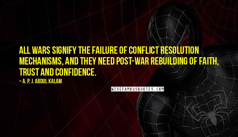 A. P. J. Abdul Kalam quotes: All wars signify the failure of conflict resolution mechanisms, and they need post-war rebuilding of faith, trust and confidence.