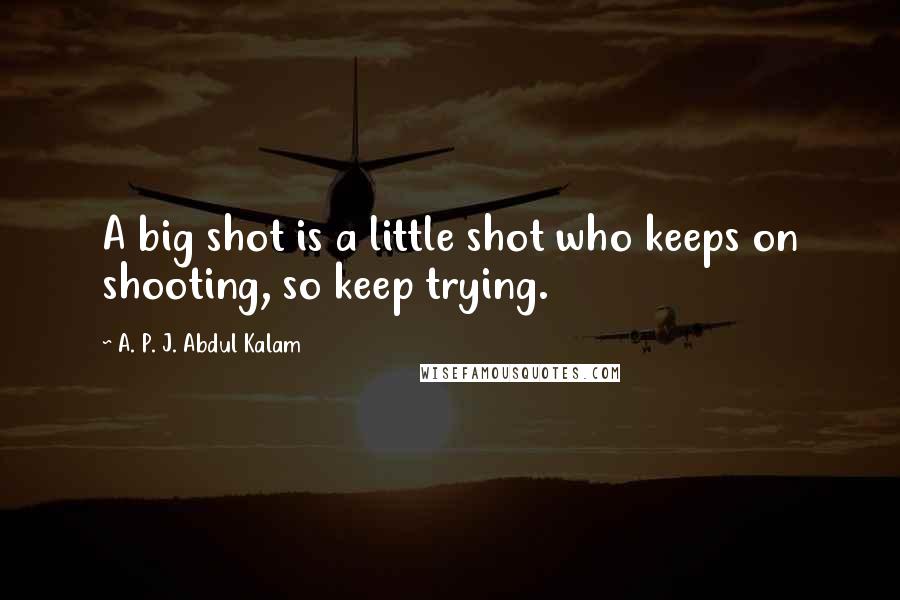 A. P. J. Abdul Kalam quotes: A big shot is a little shot who keeps on shooting, so keep trying.