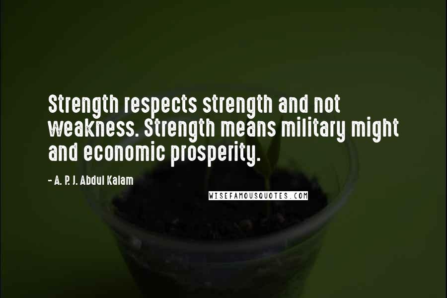 A. P. J. Abdul Kalam quotes: Strength respects strength and not weakness. Strength means military might and economic prosperity.