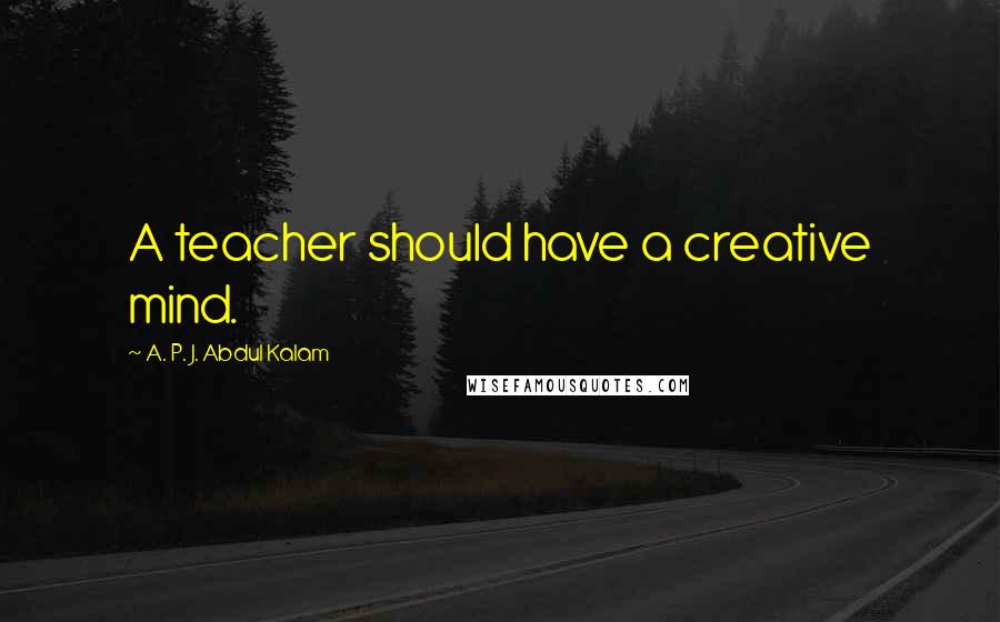 A. P. J. Abdul Kalam quotes: A teacher should have a creative mind.