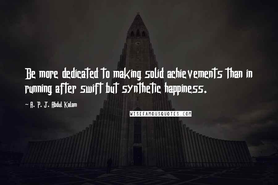 A. P. J. Abdul Kalam quotes: Be more dedicated to making solid achievements than in running after swift but synthetic happiness.