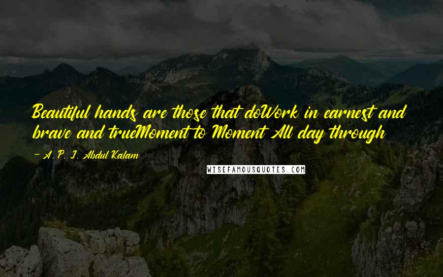 A. P. J. Abdul Kalam quotes: Beautiful hands are those that doWork in earnest and brave and trueMoment to Moment All day through