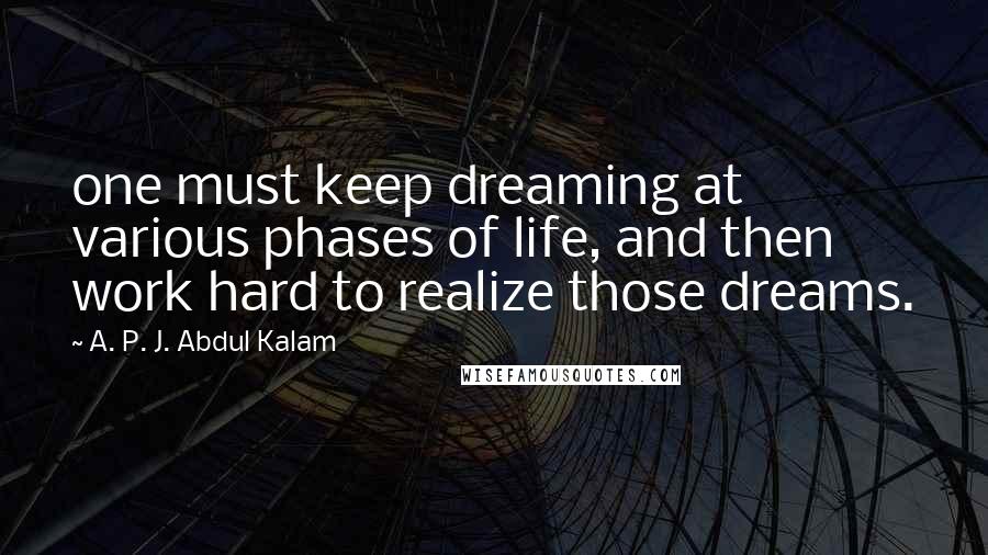 A. P. J. Abdul Kalam quotes: one must keep dreaming at various phases of life, and then work hard to realize those dreams.