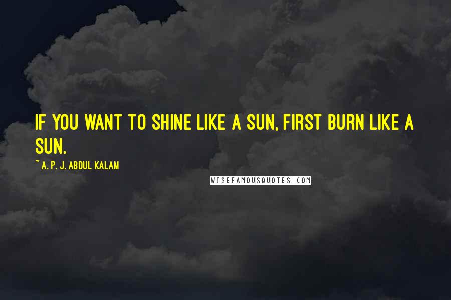 A. P. J. Abdul Kalam quotes: If you want to shine like a sun, first burn like a sun.
