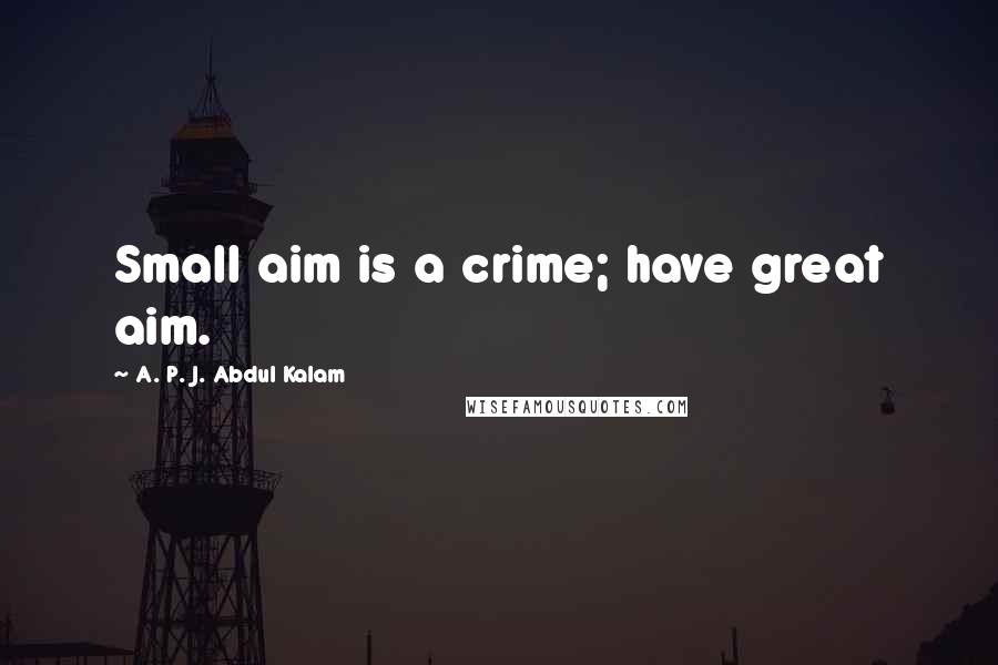 A. P. J. Abdul Kalam quotes: Small aim is a crime; have great aim.