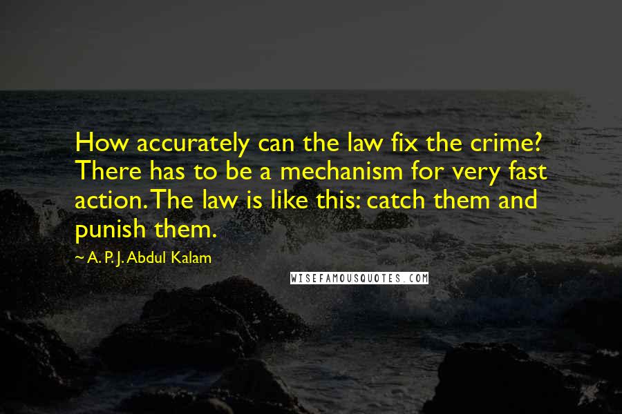 A. P. J. Abdul Kalam quotes: How accurately can the law fix the crime? There has to be a mechanism for very fast action. The law is like this: catch them and punish them.