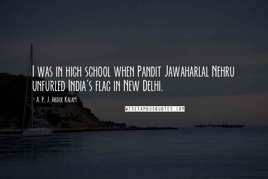 A. P. J. Abdul Kalam quotes: I was in high school when Pandit Jawaharlal Nehru unfurled India's flag in New Delhi.