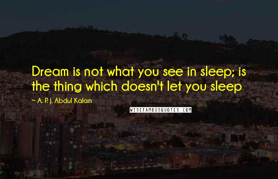 A. P. J. Abdul Kalam quotes: Dream is not what you see in sleep; is the thing which doesn't let you sleep